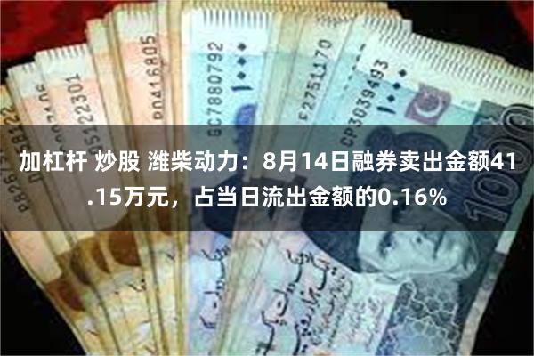 加杠杆 炒股 潍柴动力：8月14日融券卖出金额41.15万元，占当日流出金额的0.16%