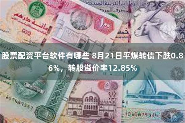 股票配资平台软件有哪些 8月21日平煤转债下跌0.86%，转股溢价率12.85%