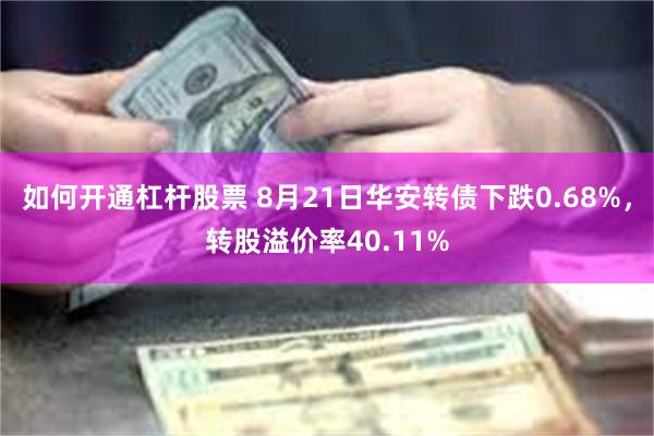 如何开通杠杆股票 8月21日华安转债下跌0.68%，转股溢价率40.11%