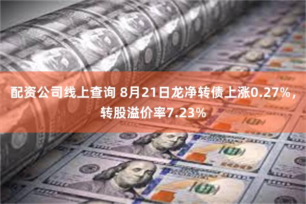 配资公司线上查询 8月21日龙净转债上涨0.27%，转股溢价率7.23%