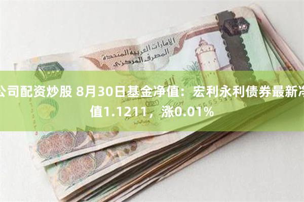 公司配资炒股 8月30日基金净值：宏利永利债券最新净值1.1211，涨0.01%