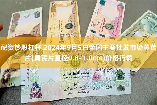 配资炒股杠杆 2024年9月5日全国主要批发市场黄芪片(黄芪片直径0.8-1.0cm)价格行情